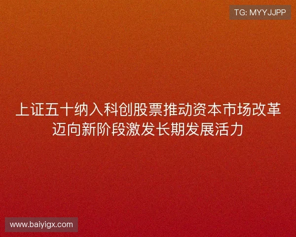 上证五十纳入科创股票推动资本市场改革迈向新阶段激发长期发展活力 上证五十纳入科创股票推动资本市场改革迈向新阶段激发长期发展活力