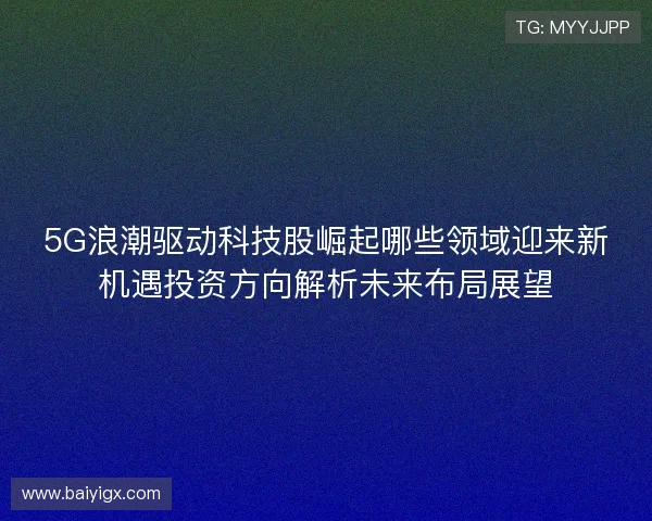 5G浪潮驱动科技股崛起哪些领域迎来新机遇投资方向解析未来布局展望 5G浪潮驱动科技股崛起哪些领域迎来新机遇投资方向解析未来布局展望